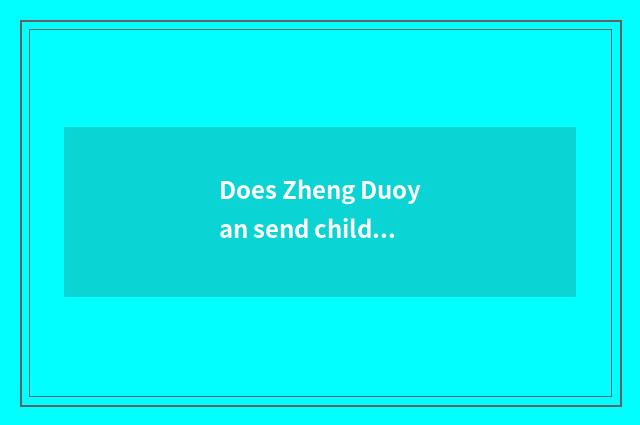 Does Zheng Duoyan send child in person?