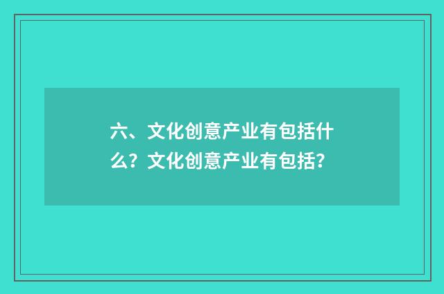 六、文化创意产业有包括什么?文化创意产业有包括?