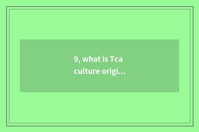 9, what is Tca culture originality?