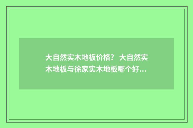 大自然实木地板价格? 大自然实木地板与徐家实木地板哪个好?英文双语对照