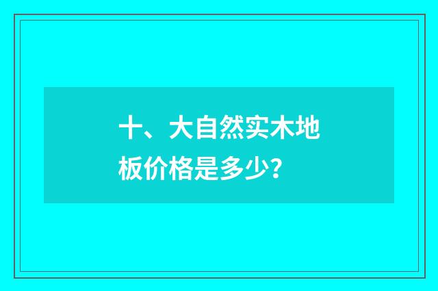 十、大自然实木地板价格是多少？
