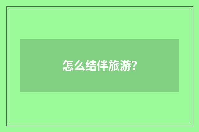 怎么结伴旅游？