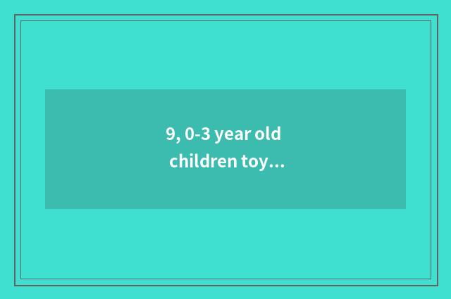 9, 0-3 year old children toy?