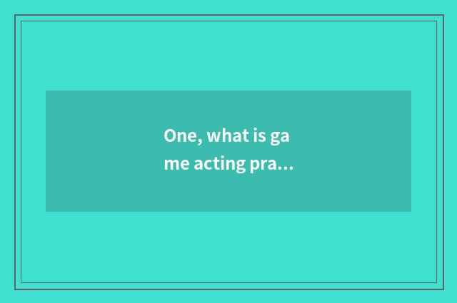 One, what is game acting practice?