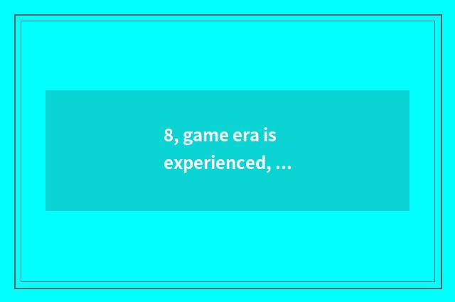 8, game era is experienced, platform, what is there?