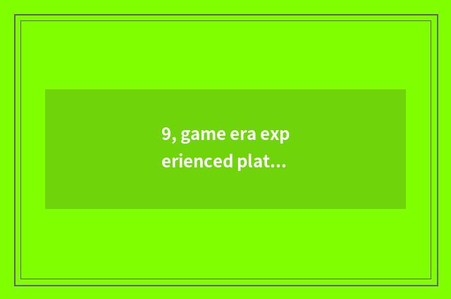9, game era experienced platform which good?