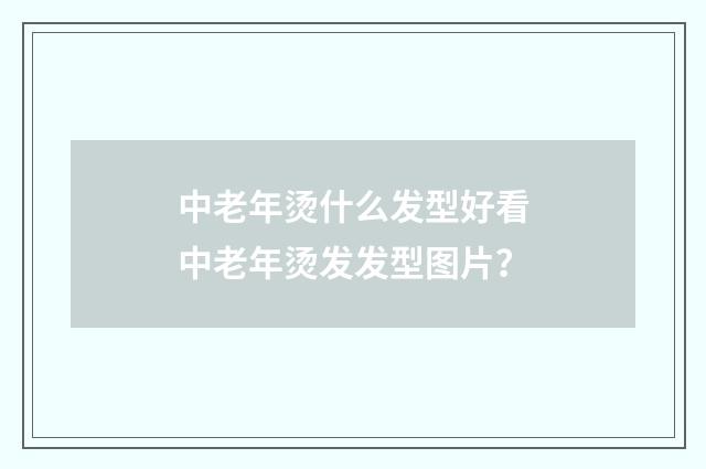 中老年烫什么发型好看中老年烫发发型图片？