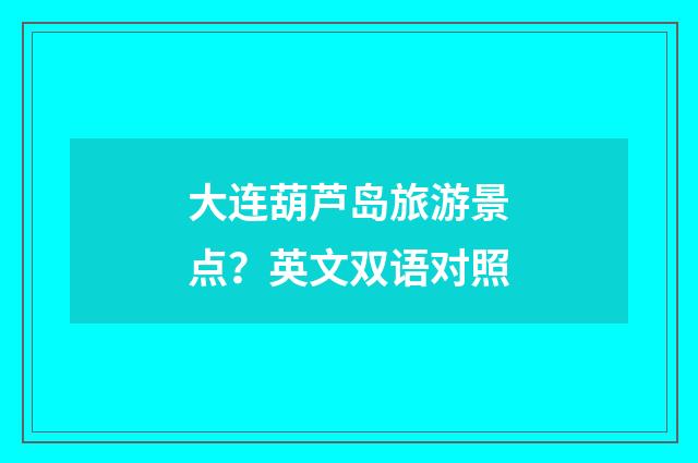 大连葫芦岛旅游景点?英文双语对照