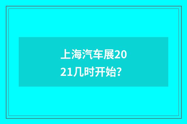 上海汽车展2021几时开始？