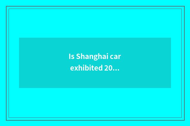 Is Shanghai car exhibited 2021 when to begin?