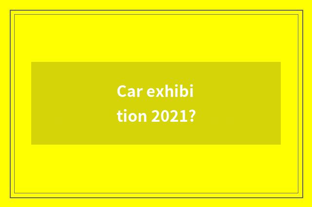 Car exhibition 2021?