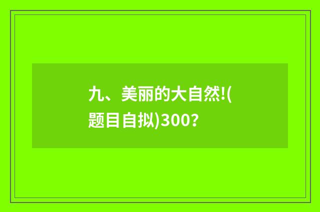 九、美丽的大自然!(题目自拟)300?