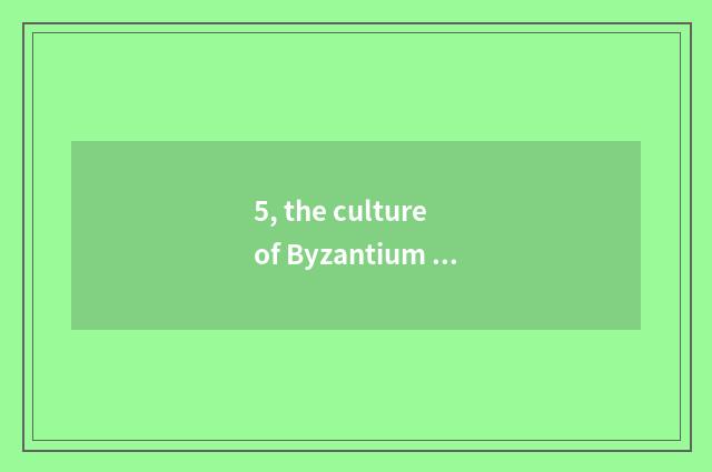 5, the culture of Byzantium empire?