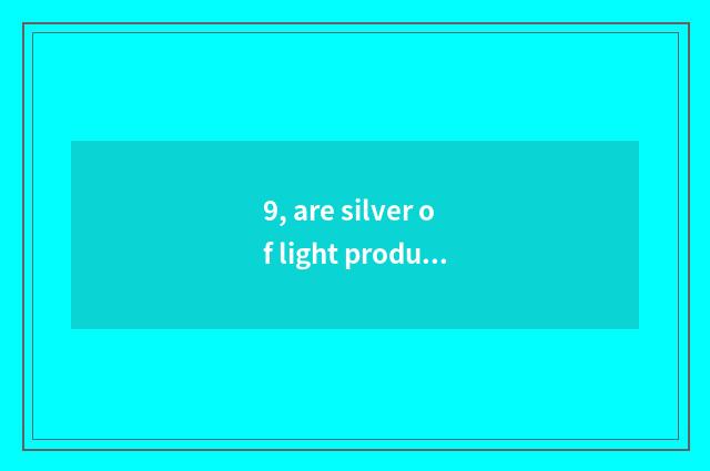 9, are silver of light produced by electricity and silver of metal of light prod