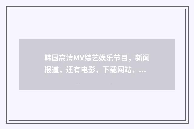 韩国高清MV综艺娱乐节目,新闻报道,还有电影,下载网站,国内的不要,我要第一手的资源,最好是韩网?英文双语对照