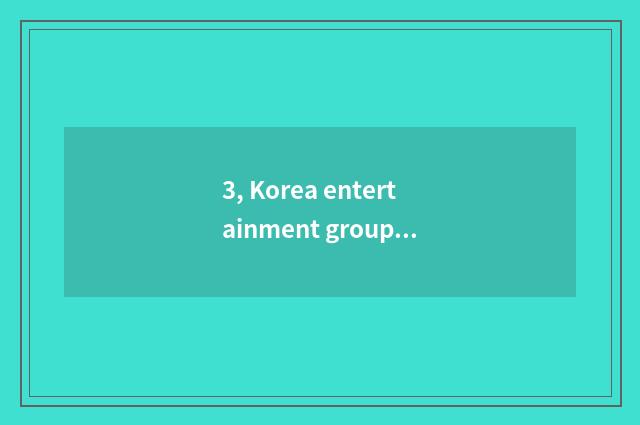 3, Korea entertainment group is what appearance, the chaos that compares the mai