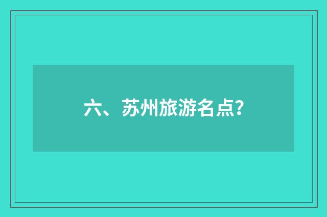 六、苏州旅游名点？