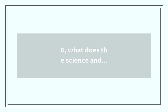6, what does the science and technology when wheat do?