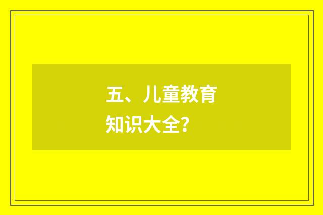 五、儿童教育知识大全?