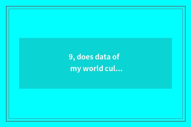 9, does data of my world culture bequest explain?