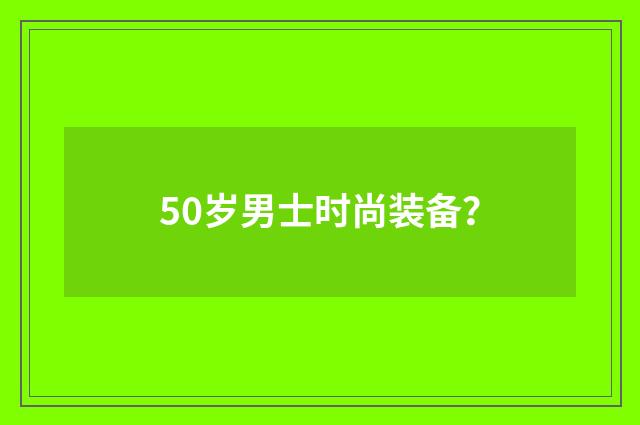 50岁男士时尚装备?