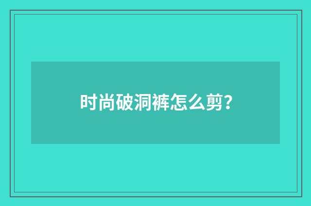 时尚破洞裤怎么剪?