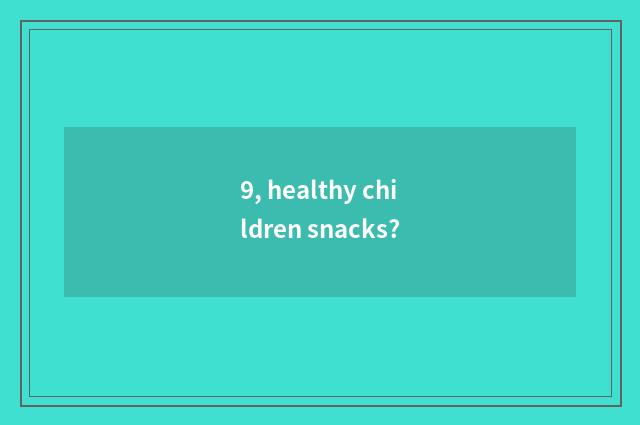 9, healthy children snacks?