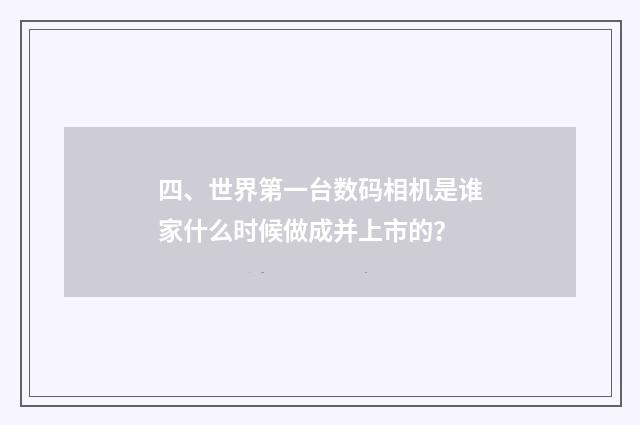 四、世界第一台数码相机是谁家什么时候做成并上市的?