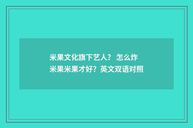 米果文化旗下艺人? 怎么炸米果米果才好?英文双语对照