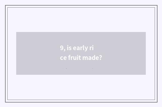 9, is early rice fruit made?