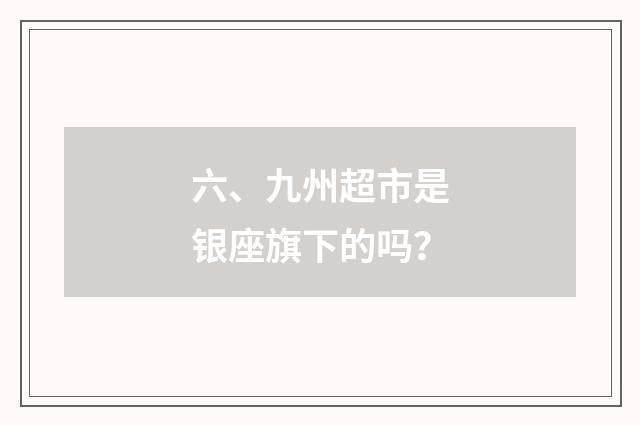 六、九州超市是银座旗下的吗？