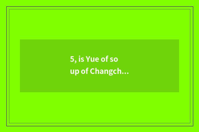 5, is Yue of soup of Changchun a poetic name of China dry what?