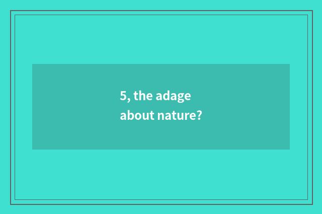 5, the adage about nature?