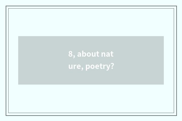 8, about nature, poetry?