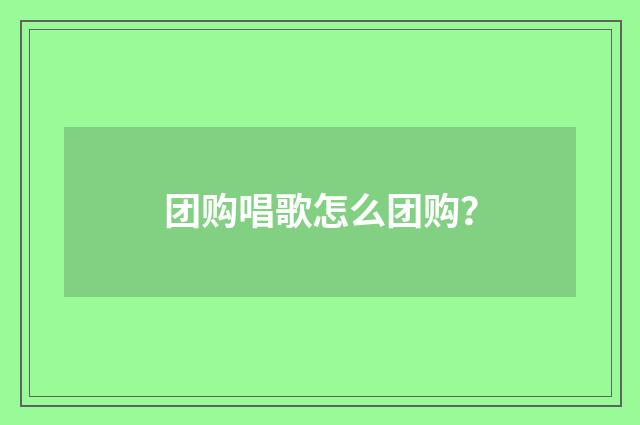团购唱歌怎么团购？