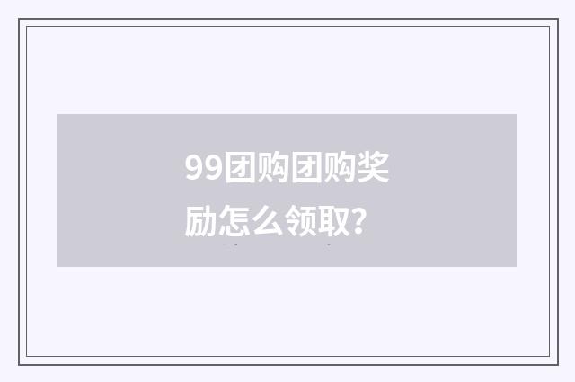 99团购团购奖励怎么领取?