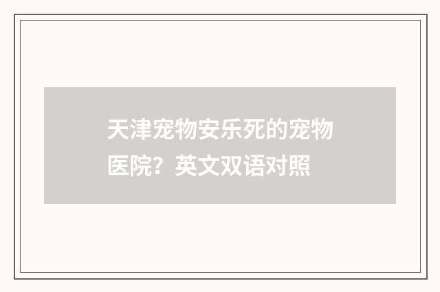 天津宠物安乐死的宠物医院？英文双语对照