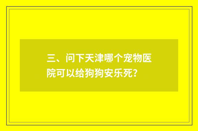 三、问下天津哪个宠物医院可以给狗狗安乐死?