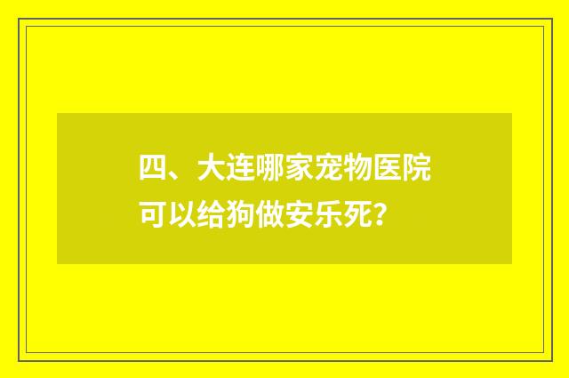 四、大连哪家宠物医院可以给狗做安乐死?