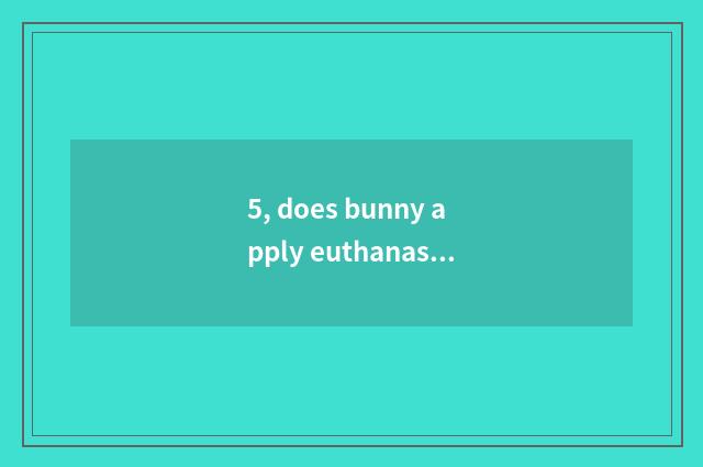 5, does bunny apply euthanasia to pet hospital how many money?
