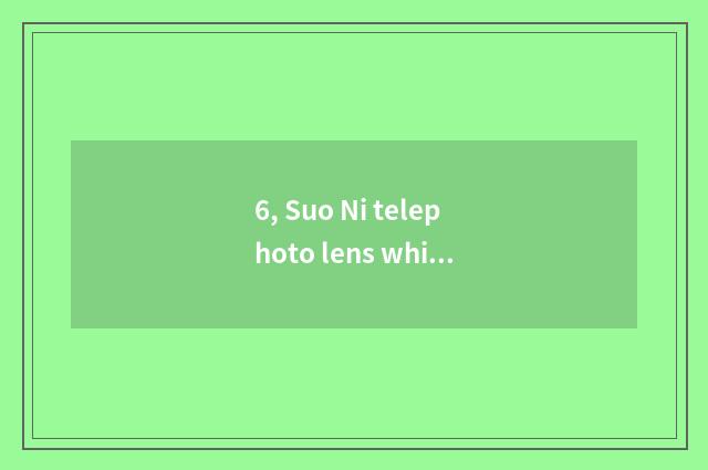 6, Suo Ni telephoto lens which good?
