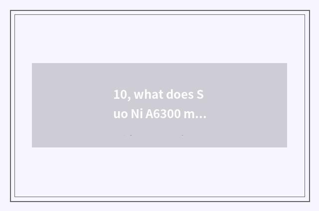 10, what does Suo Ni A6300 match to grow anxious?