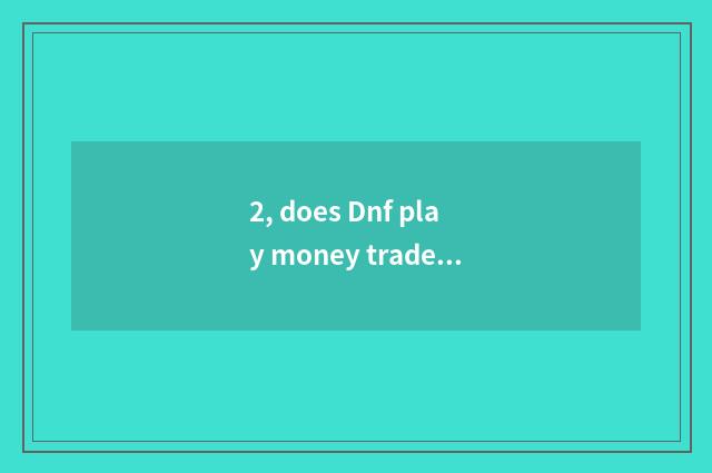 2, does Dnf play money trade platform App which good?