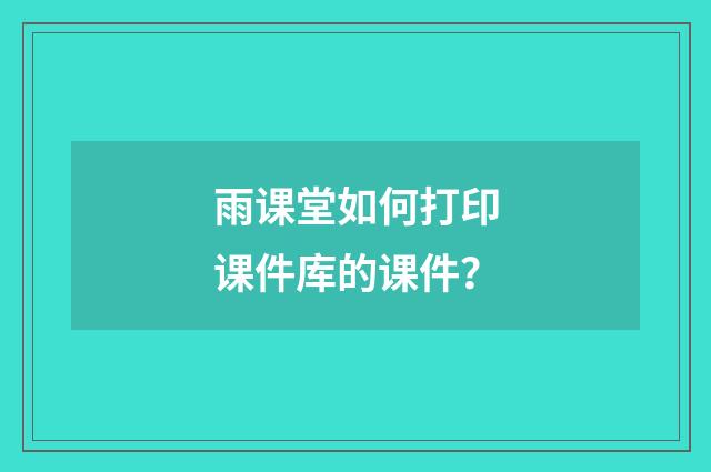 雨课堂如何打印课件库的课件?