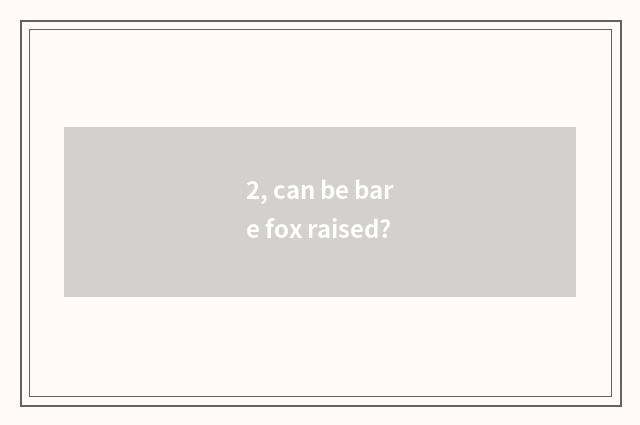2, can be bare fox raised?