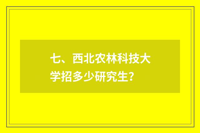 七、西北农林科技大学招多少研究生?