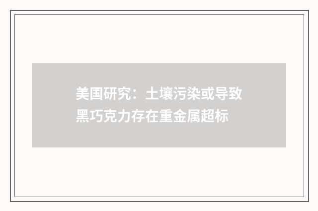 美国研究:土壤污染或导致黑巧克力存在重金属超标