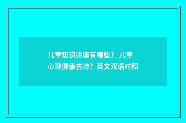 儿童知识讲座有哪些? 儿童心理健康古诗?英文双语对照