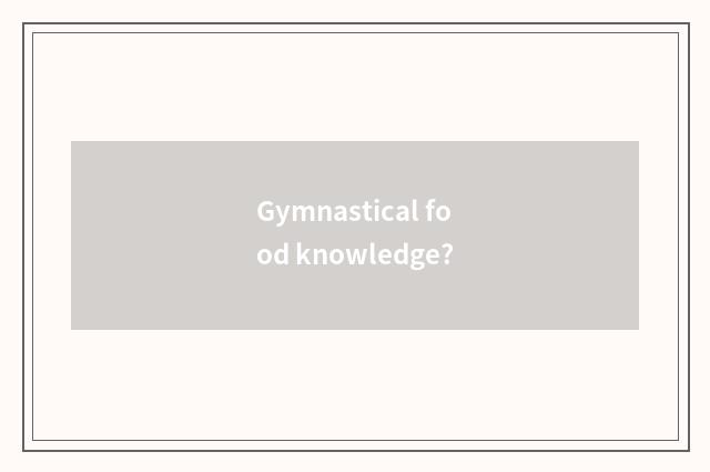 Gymnastical food knowledge?