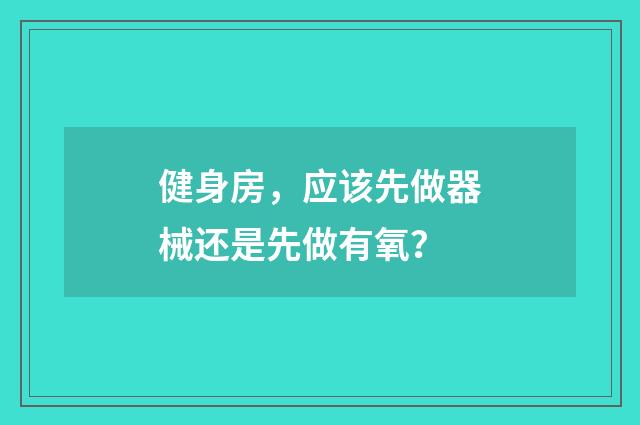 健身房,应该先做器械还是先做有氧?